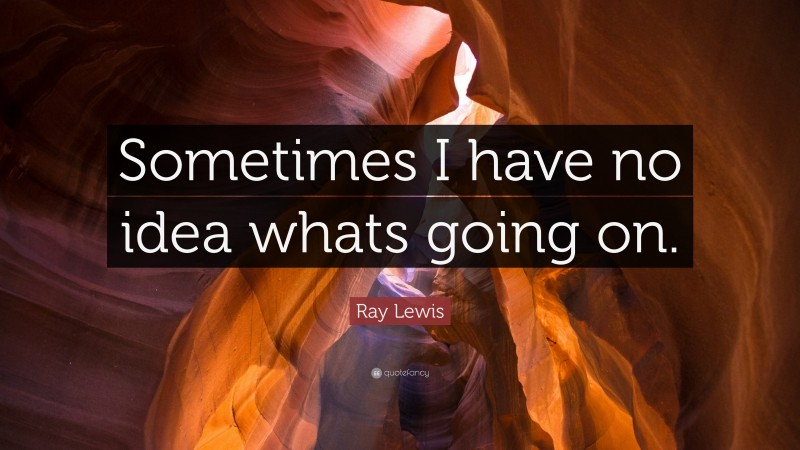 Ray Lewis Quote: “Sometimes I have no idea whats going on.”