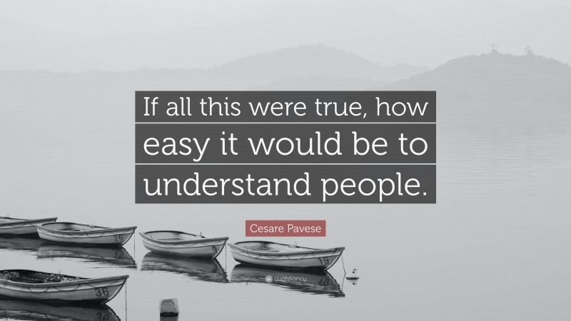 Cesare Pavese Quote: “If all this were true, how easy it would be to understand people.”