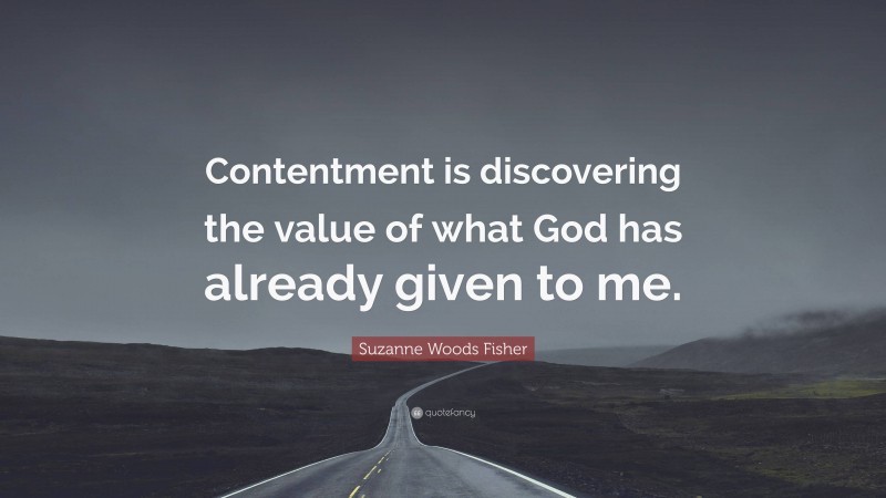 Suzanne Woods Fisher Quote: “Contentment is discovering the value of what God has already given to me.”