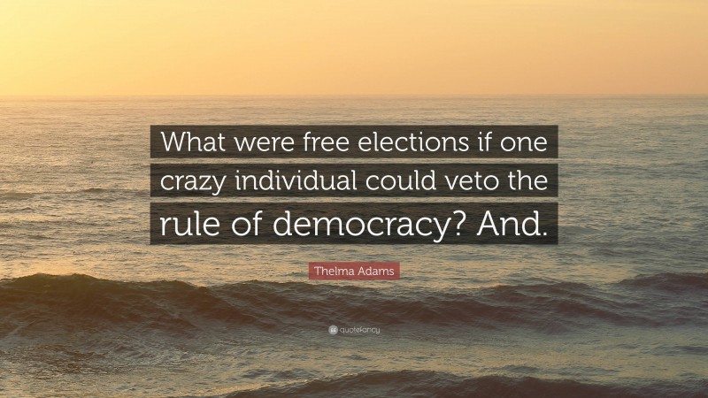 Thelma Adams Quote: “What were free elections if one crazy individual could veto the rule of democracy? And.”