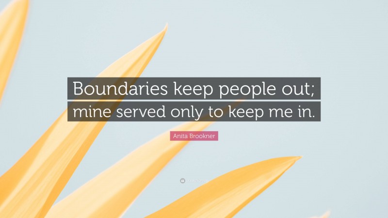 Anita Brookner Quote: “Boundaries keep people out; mine served only to keep me in.”