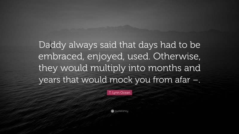 T. Lynn Ocean Quote: “Daddy always said that days had to be embraced, enjoyed, used. Otherwise, they would multiply into months and years that would mock you from afar –.”