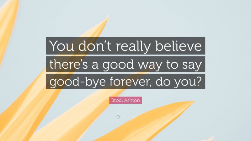 Brodi Ashton Quote: “You don’t really believe there’s a good way to say good-bye forever, do you?”