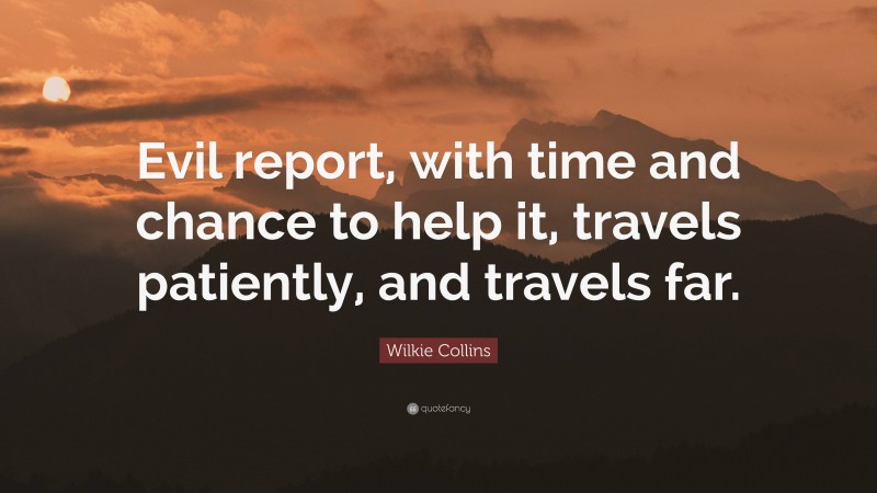 Wilkie Collins Quote: “Evil report, with time and chance to help it, travels patiently, and travels far.”