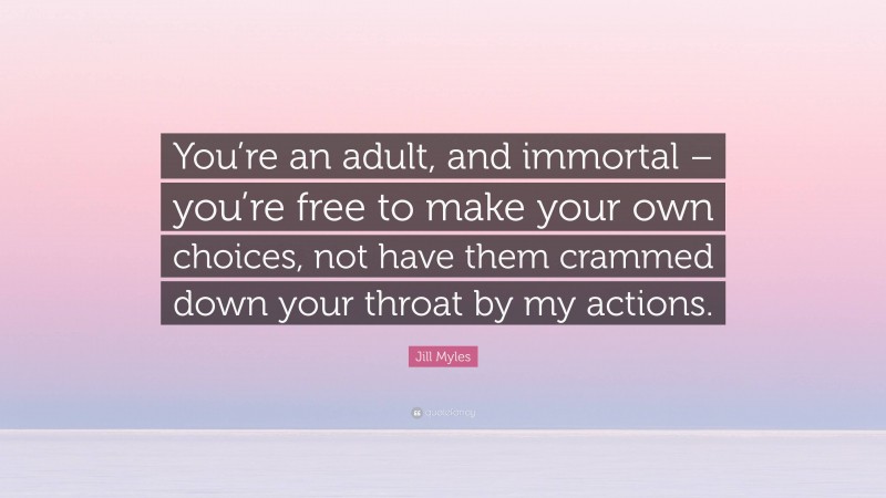 Jill Myles Quote: “You’re an adult, and immortal – you’re free to make your own choices, not have them crammed down your throat by my actions.”