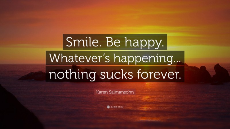 Karen Salmansohn Quote: “Smile. Be happy. Whatever’s happening... nothing sucks forever.”