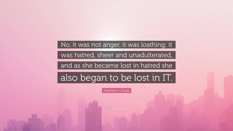 Madeleine L'Engle Quote: “No, it was not anger, it was loathing; it was hatred, sheer and unadulterated, and as she became lost in hatred she also began to be lost in IT.”