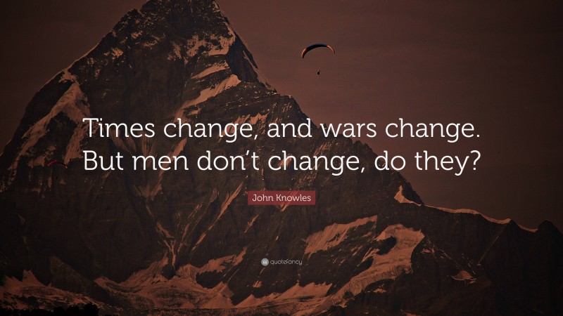 John Knowles Quote: “Times change, and wars change. But men don’t change, do they?”