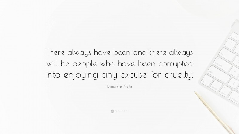 Madeleine L'Engle Quote: “There always have been and there always will be people who have been corrupted into enjoying any excuse for cruelty.”