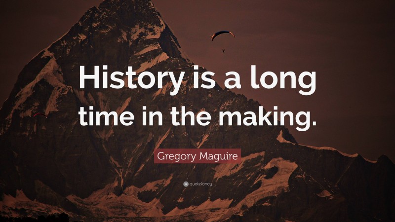 Gregory Maguire Quote: “History is a long time in the making.”