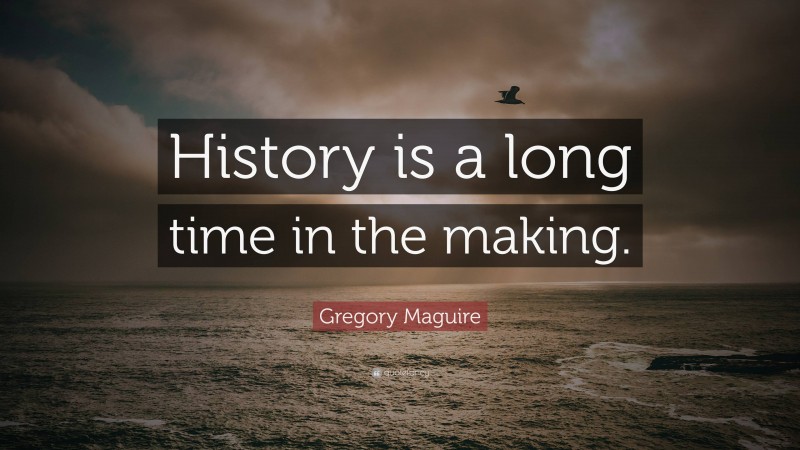 Gregory Maguire Quote: “History is a long time in the making.”