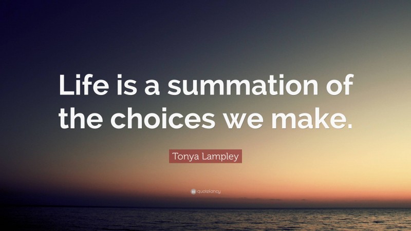 Tonya Lampley Quote: “Life is a summation of the choices we make.”