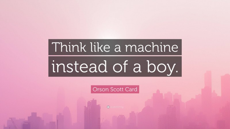 Orson Scott Card Quote: “Think like a machine instead of a boy.”