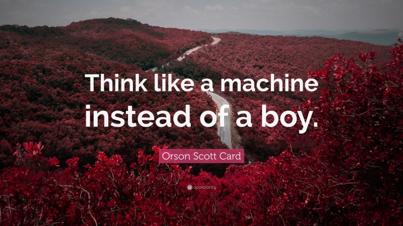 Orson Scott Card Quote: “Think like a machine instead of a boy.”