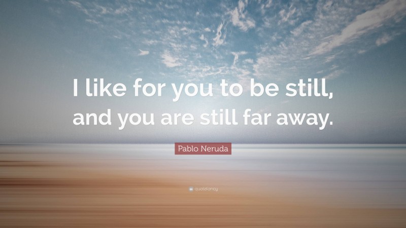 Pablo Neruda Quote: “I like for you to be still, and you are still far away.”