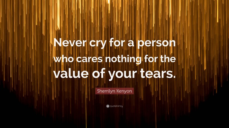 Sherrilyn Kenyon Quote: “Never cry for a person who cares nothing for the value of your tears.”