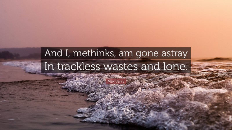 Max Barry Quote: “And I, methinks, am gone astray In trackless wastes and lone.”