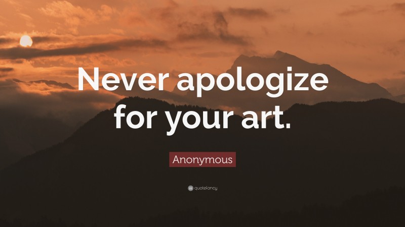 Anonymous Quote: “Never apologize for your art.”