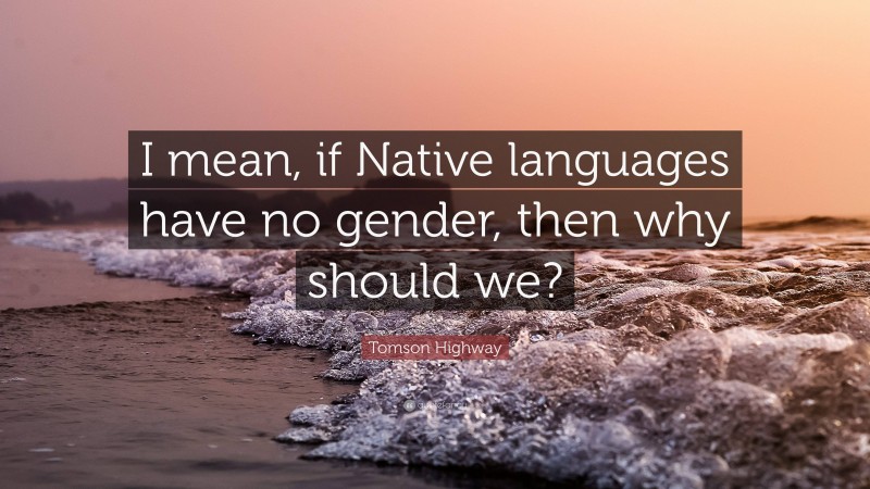 Tomson Highway Quote: “I mean, if Native languages have no gender, then why should we?”