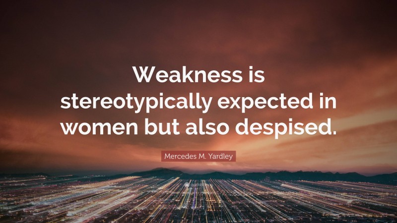 Mercedes M. Yardley Quote: “Weakness is stereotypically expected in women but also despised.”