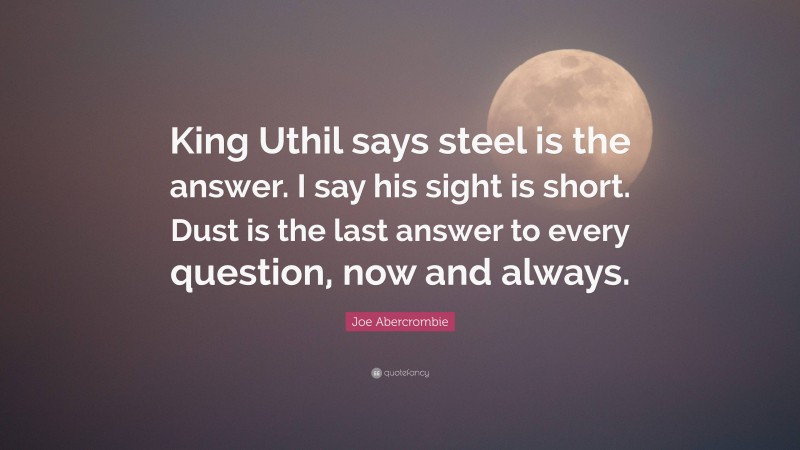 Joe Abercrombie Quote: “King Uthil says steel is the answer. I say his sight is short. Dust is the last answer to every question, now and always.”
