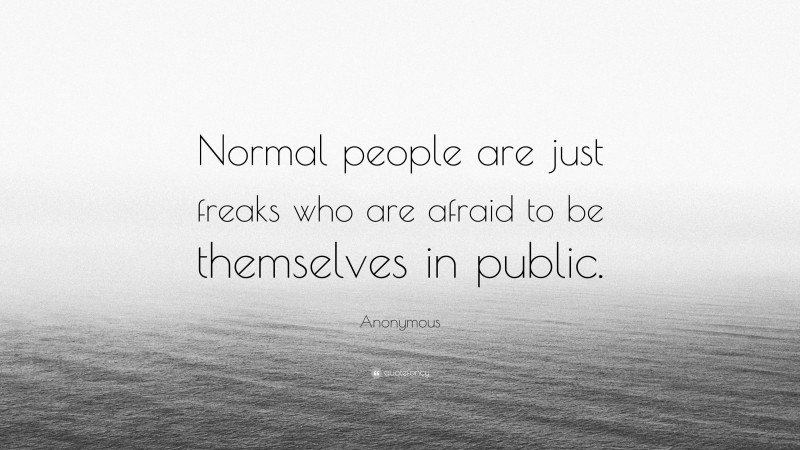 Anonymous Quote: “Normal people are just freaks who are afraid to be themselves in public.”