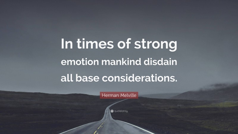 Herman Melville Quote: “In times of strong emotion mankind disdain all base considerations.”