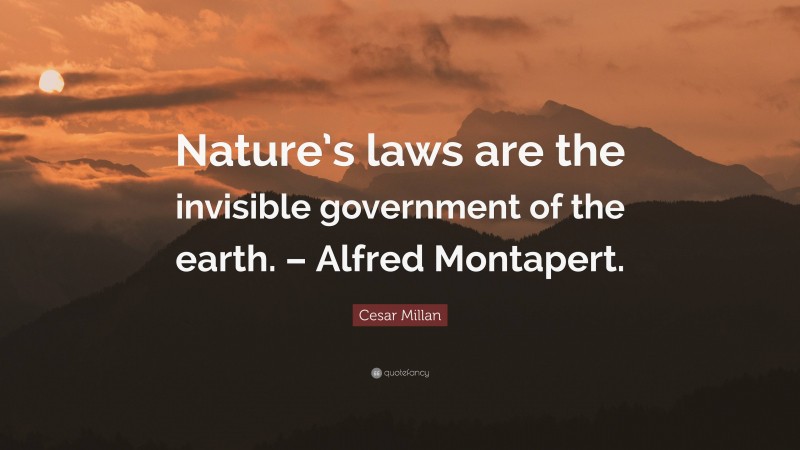 Cesar Millan Quote: “Nature’s laws are the invisible government of the earth. – Alfred Montapert.”