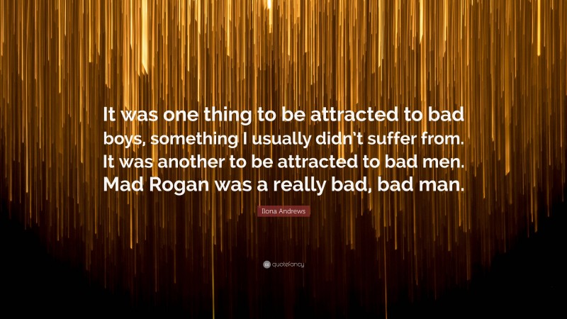 Ilona Andrews Quote: “It was one thing to be attracted to bad boys, something I usually didn’t suffer from. It was another to be attracted to bad men. Mad Rogan was a really bad, bad man.”