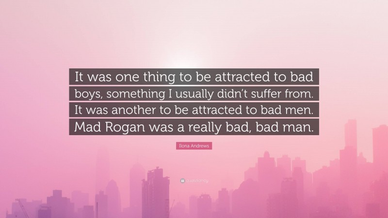 Ilona Andrews Quote: “It was one thing to be attracted to bad boys, something I usually didn’t suffer from. It was another to be attracted to bad men. Mad Rogan was a really bad, bad man.”