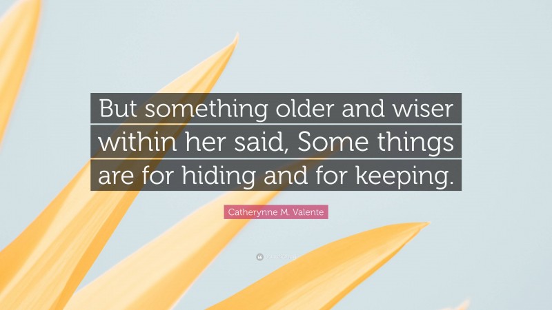 Catherynne M. Valente Quote: “But something older and wiser within her said, Some things are for hiding and for keeping.”