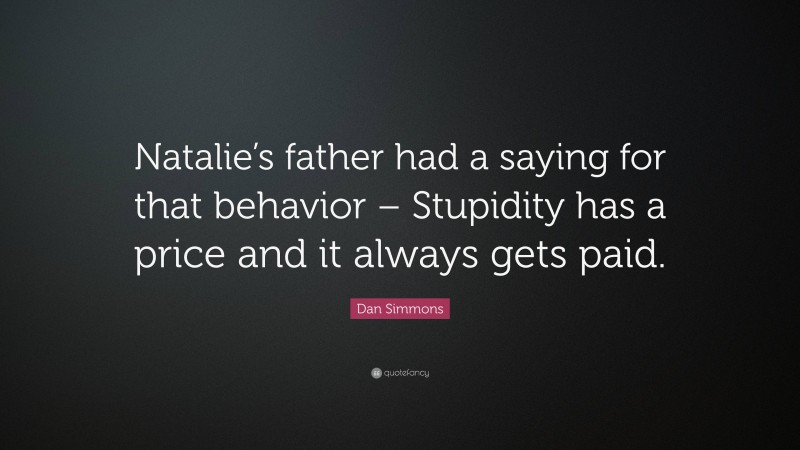 Dan Simmons Quote: “Natalie’s father had a saying for that behavior – Stupidity has a price and it always gets paid.”