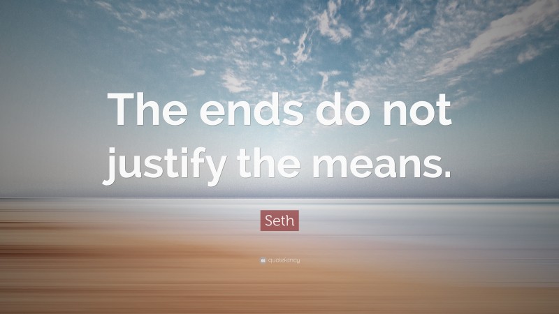 Seth Quote: “The ends do not justify the means.”