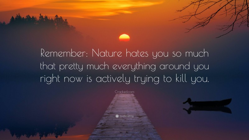 Cracked.com Quote: “Remember: Nature hates you so much that pretty much everything around you right now is actively trying to kill you.”
