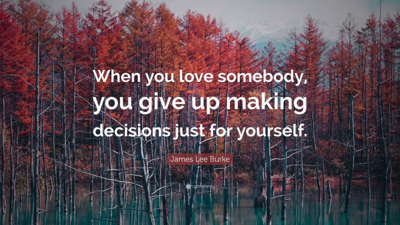 James Lee Burke Quote: “When you love somebody, you give up making decisions just for yourself.”