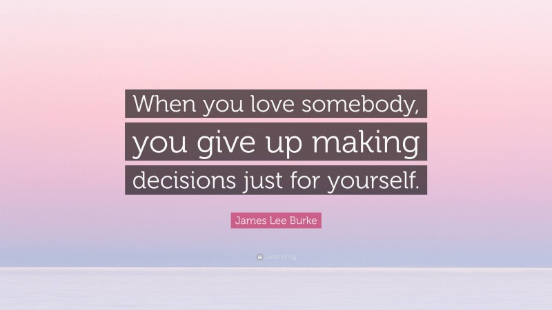 James Lee Burke Quote: “When you love somebody, you give up making decisions just for yourself.”