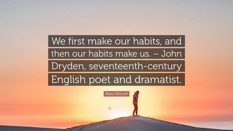 Marci Shimoff Quote: “We first make our habits, and then our habits make us. – John Dryden, seventeenth-century English poet and dramatist.”