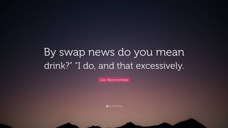Joe Abercrombie Quote: “By swap news do you mean drink?” “I do, and that excessively.”