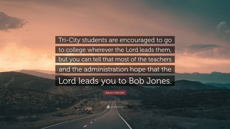 Aaron Hartzler Quote: “Tri-City students are encouraged to go to college wherever the Lord leads them, but you can tell that most of the teachers and the administration hope that the Lord leads you to Bob Jones.”