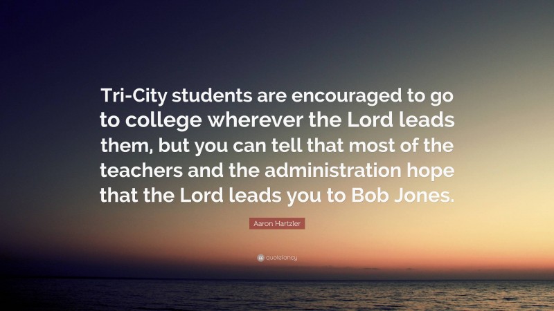 Aaron Hartzler Quote: “Tri-City students are encouraged to go to college wherever the Lord leads them, but you can tell that most of the teachers and the administration hope that the Lord leads you to Bob Jones.”