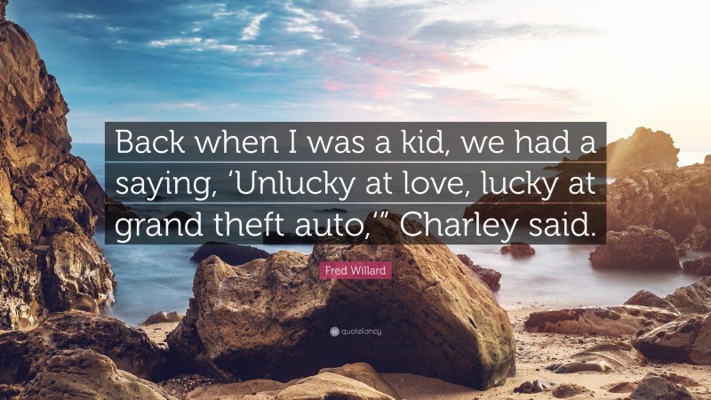 Fred Willard Quote: “Back when I was a kid, we had a saying, ‘Unlucky at love, lucky at grand theft auto,‘” Charley said.”