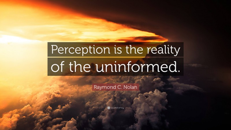 Raymond C. Nolan Quote: “Perception is the reality of the uninformed.”