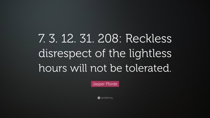 Jasper Fforde Quote: “7. 3. 12. 31. 208: Reckless disrespect of the lightless hours will not be tolerated.”