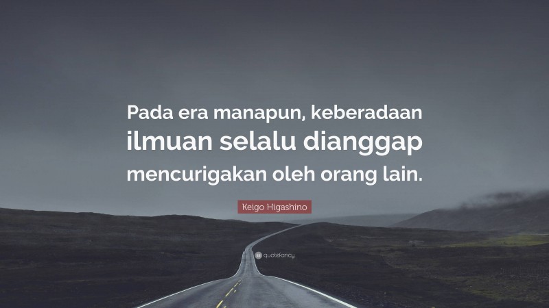 Keigo Higashino Quote: “Pada era manapun, keberadaan ilmuan selalu dianggap mencurigakan oleh orang lain.”