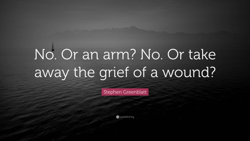 Stephen Greenblatt Quote: “No. Or an arm? No. Or take away the grief of a wound?”