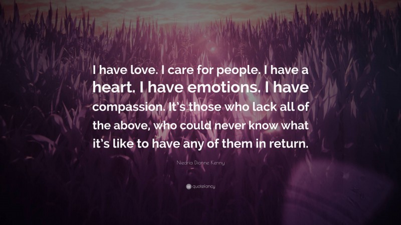 Niedria Dionne Kenny Quote: “I have love. I care for people. I have a heart. I have emotions. I have compassion. It’s those who lack all of the above, who could never know what it’s like to have any of them in return.”