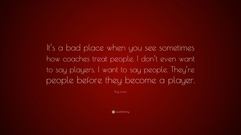 Ray Lewis Quote: “It’s a bad place when you see sometimes how coaches treat people. I don’t even want to say players. I want to say people. They’re people before they become a player.”