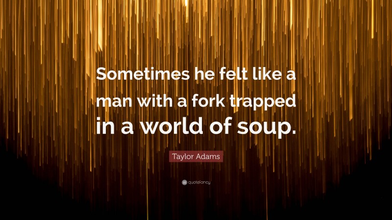 Taylor Adams Quote: “Sometimes he felt like a man with a fork trapped in a world of soup.”