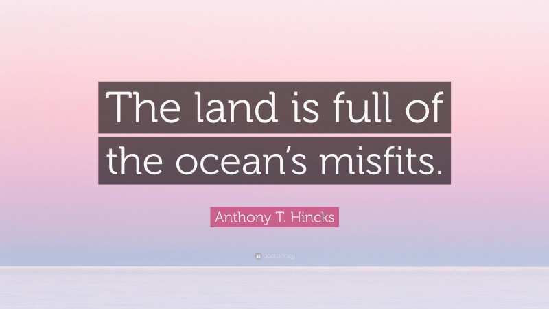 Anthony T. Hincks Quote: “The land is full of the ocean’s misfits.”