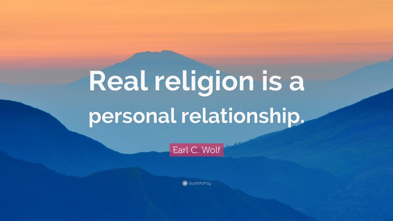 Earl C. Wolf Quote: “Real religion is a personal relationship.”